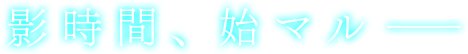 影時間、始マルー